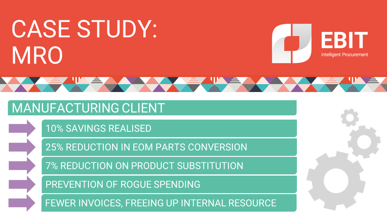 Case study: MRO. Manufacturing client. 10% savings realised, 25% reduction in EOM parts conversion, 7% reduction on product substitution, prevention of rogue spending, fewer invoices, freeing up internal resource